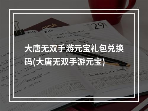 大唐无双手游元宝礼包兑换码(大唐无双手游元宝)