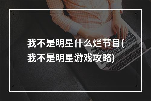 我不是明星什么烂节目(我不是明星游戏攻略)