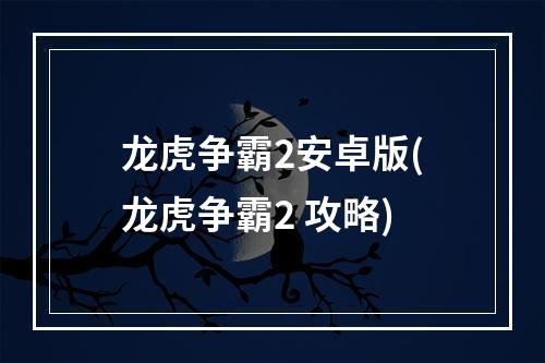 龙虎争霸2安卓版(龙虎争霸2 攻略)