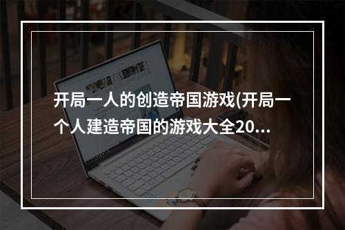 开局一人的创造帝国游戏(开局一个人建造帝国的游戏大全2021 一人建造帝国手游)