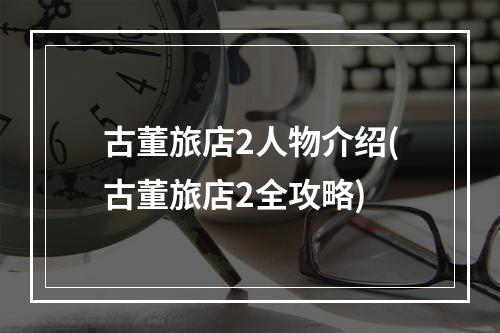 古董旅店2人物介绍(古董旅店2全攻略)