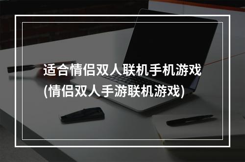 适合情侣双人联机手机游戏(情侣双人手游联机游戏)