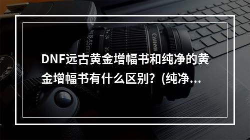 DNF远古黄金增幅书和纯净的黄金增幅书有什么区别？(纯净的黄金增幅书)