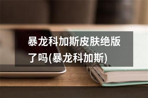 暴龙科加斯皮肤绝版了吗(暴龙科加斯)