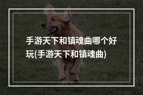 手游天下和镇魂曲哪个好玩(手游天下和镇魂曲)