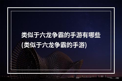 类似于六龙争霸的手游有哪些(类似于六龙争霸的手游)