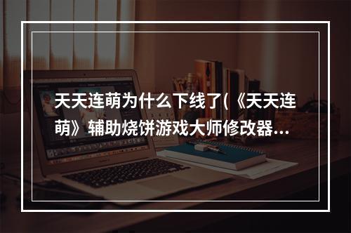 天天连萌为什么下线了(《天天连萌》辅助烧饼游戏大师修改器刷高分攻略)