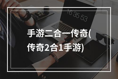 手游二合一传奇(传奇2合1手游)