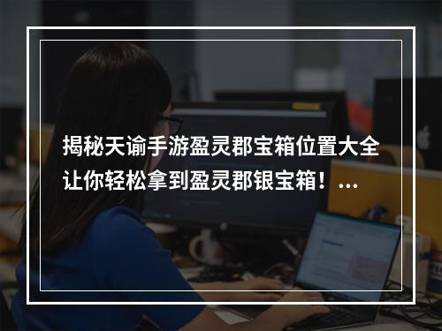 揭秘天谕手游盈灵郡宝箱位置大全让你轻松拿到盈灵郡银宝箱！(独家秘诀曝光)