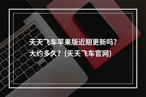 天天飞车苹果版近期更新吗？大约多久？(天天飞车官网)