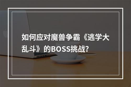 如何应对魔兽争霸《逃学大乱斗》的BOSS挑战？