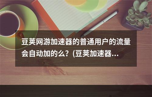 豆荚网游加速器的普通用户的流量会自动加的么？(豆荚加速器)