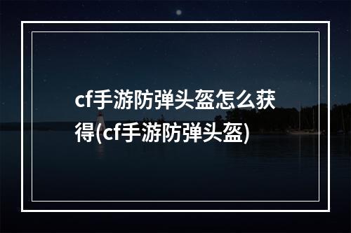 cf手游防弹头盔怎么获得(cf手游防弹头盔)