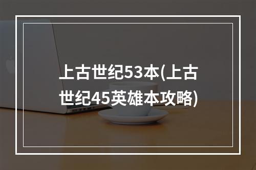 上古世纪53本(上古世纪45英雄本攻略)