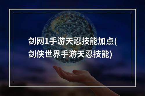 剑网1手游天忍技能加点(剑侠世界手游天忍技能)