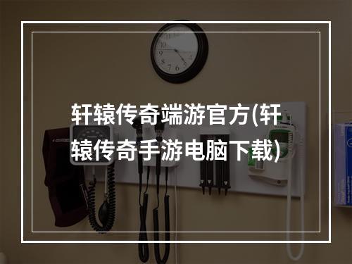 轩辕传奇端游官方(轩辕传奇手游电脑下载)