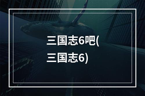 三国志6吧(三国志6)