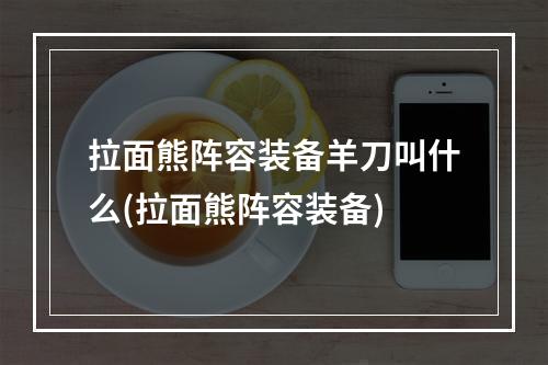 拉面熊阵容装备羊刀叫什么(拉面熊阵容装备)