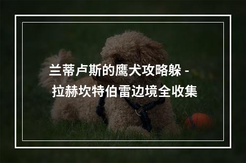 兰蒂卢斯的鹰犬攻略躲 - 拉赫坎特伯雷边境全收集