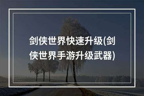 剑侠世界快速升级(剑侠世界手游升级武器)