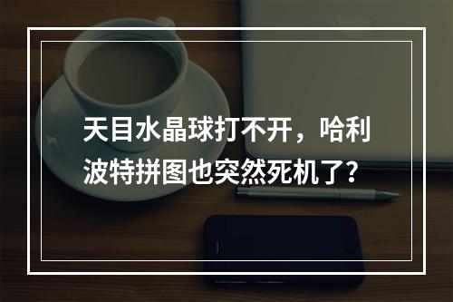 天目水晶球打不开，哈利波特拼图也突然死机了？