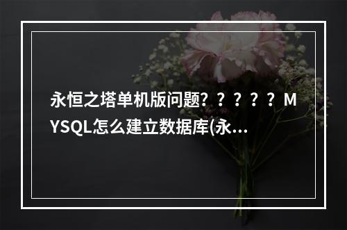 永恒之塔单机版问题？？？？？MYSQL怎么建立数据库(永恒之塔数据库)