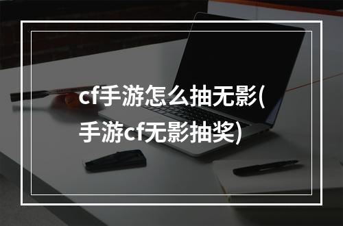 cf手游怎么抽无影(手游cf无影抽奖)