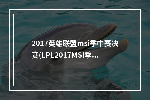 2017英雄联盟msi季中赛决赛(LPL2017MSI季中冠军赛FWvsG2视频 2017MSI季中冠军赛5)