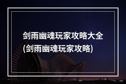 剑雨幽魂玩家攻略大全(剑雨幽魂玩家攻略)