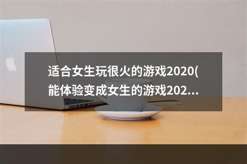 适合女生玩很火的游戏2020(能体验变成女生的游戏2022 最火的几款能体验变成女生)