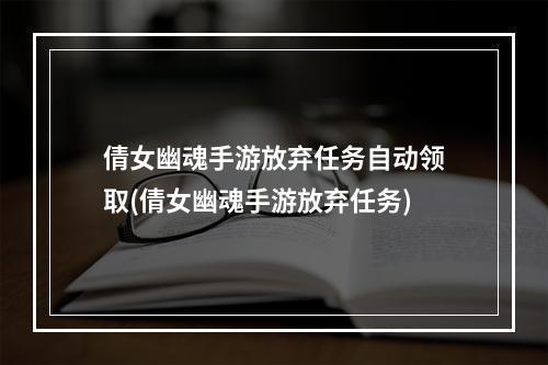 倩女幽魂手游放弃任务自动领取(倩女幽魂手游放弃任务)