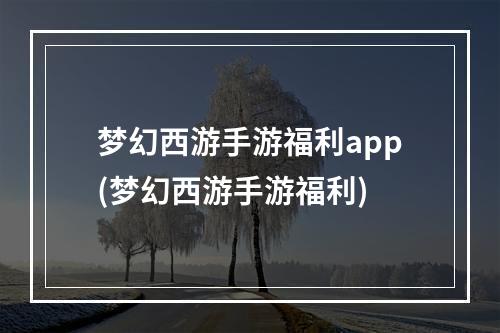 梦幻西游手游福利app(梦幻西游手游福利)