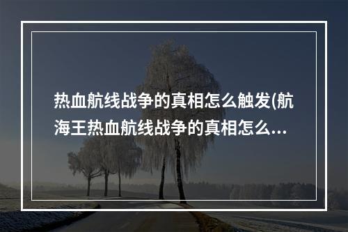 热血航线战争的真相怎么触发(航海王热血航线战争的真相怎么做 航海王热血航线战争)