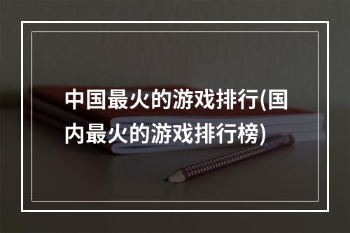 中国最火的游戏排行(国内最火的游戏排行榜)