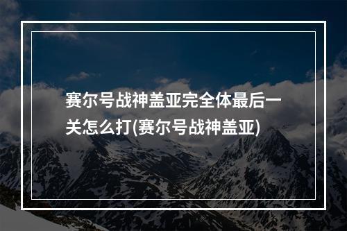 赛尔号战神盖亚完全体最后一关怎么打(赛尔号战神盖亚)