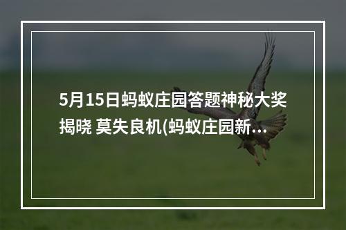 5月15日蚂蚁庄园答题神秘大奖揭晓 莫失良机(蚂蚁庄园新题库上线 挑战更精彩)