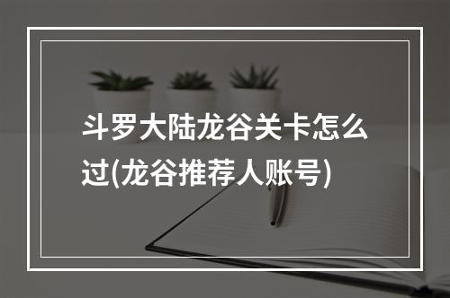 斗罗大陆龙谷关卡怎么过(龙谷推荐人账号)