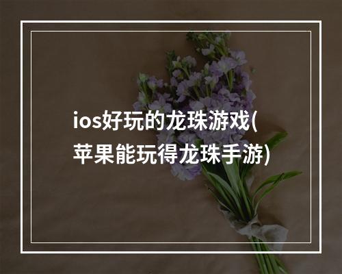 ios好玩的龙珠游戏(苹果能玩得龙珠手游)