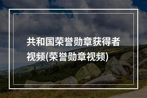 共和国荣誉勋章获得者视频(荣誉勋章视频)