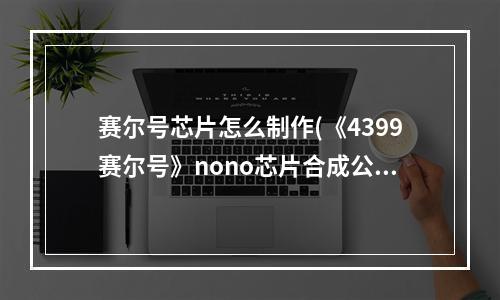 赛尔号芯片怎么制作(《4399赛尔号》nono芯片合成公式大全)