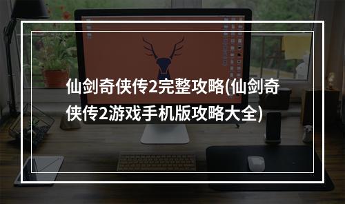 仙剑奇侠传2完整攻略(仙剑奇侠传2游戏手机版攻略大全)