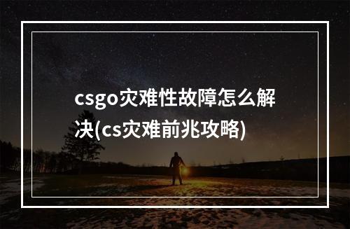 csgo灾难性故障怎么解决(cs灾难前兆攻略)