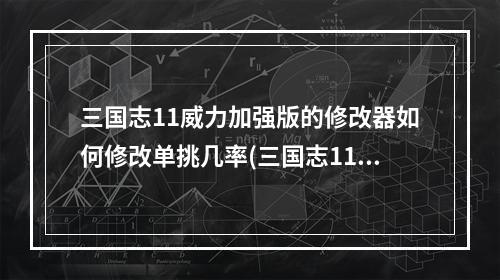 三国志11威力加强版的修改器如何修改单挑几率(三国志11威力加强版修改器)