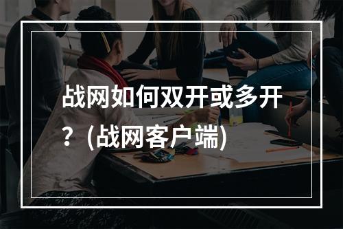 战网如何双开或多开？(战网客户端)