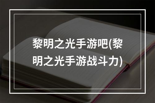 黎明之光手游吧(黎明之光手游战斗力)