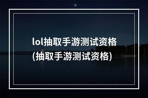 lol抽取手游测试资格(抽取手游测试资格)