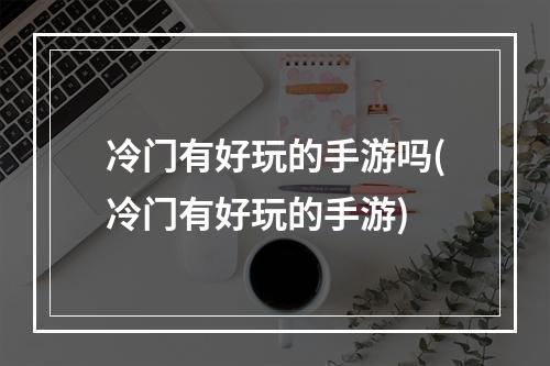 冷门有好玩的手游吗(冷门有好玩的手游)