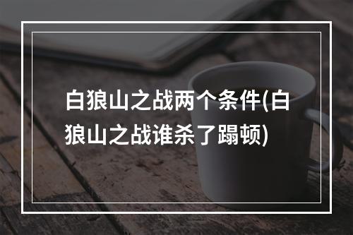 白狼山之战两个条件(白狼山之战谁杀了蹋顿)