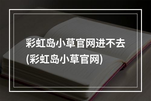 彩虹岛小草官网进不去(彩虹岛小草官网)