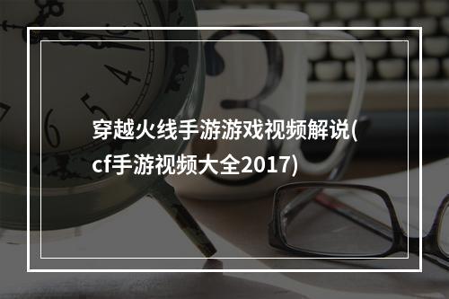 穿越火线手游游戏视频解说(cf手游视频大全2017)